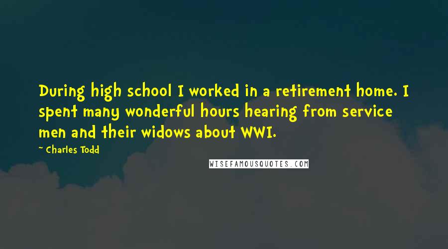 Charles Todd Quotes: During high school I worked in a retirement home. I spent many wonderful hours hearing from service men and their widows about WWI.