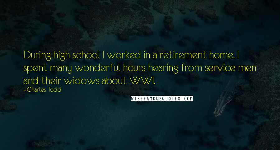 Charles Todd Quotes: During high school I worked in a retirement home. I spent many wonderful hours hearing from service men and their widows about WWI.