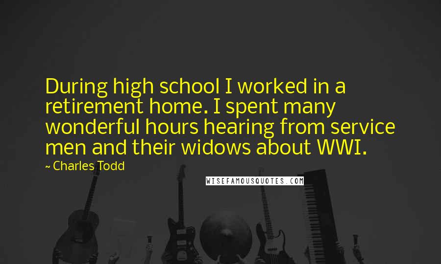 Charles Todd Quotes: During high school I worked in a retirement home. I spent many wonderful hours hearing from service men and their widows about WWI.