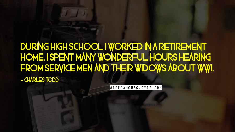 Charles Todd Quotes: During high school I worked in a retirement home. I spent many wonderful hours hearing from service men and their widows about WWI.