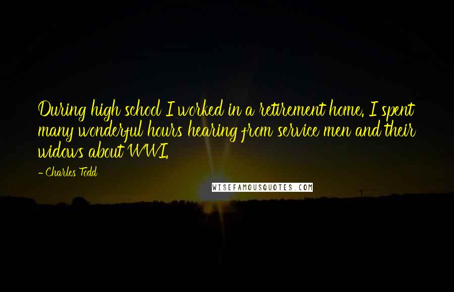 Charles Todd Quotes: During high school I worked in a retirement home. I spent many wonderful hours hearing from service men and their widows about WWI.