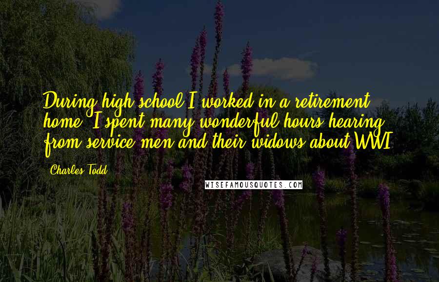 Charles Todd Quotes: During high school I worked in a retirement home. I spent many wonderful hours hearing from service men and their widows about WWI.