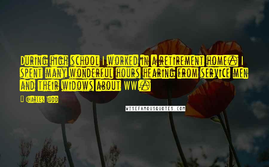 Charles Todd Quotes: During high school I worked in a retirement home. I spent many wonderful hours hearing from service men and their widows about WWI.