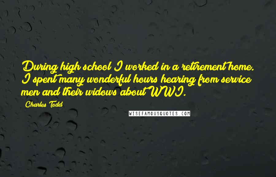 Charles Todd Quotes: During high school I worked in a retirement home. I spent many wonderful hours hearing from service men and their widows about WWI.