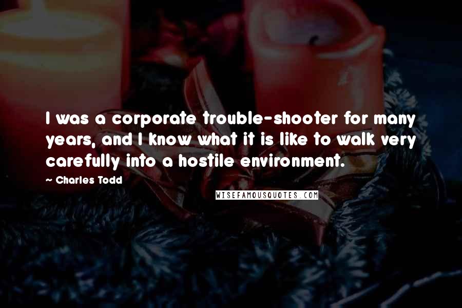 Charles Todd Quotes: I was a corporate trouble-shooter for many years, and I know what it is like to walk very carefully into a hostile environment.