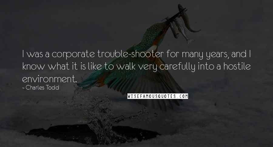 Charles Todd Quotes: I was a corporate trouble-shooter for many years, and I know what it is like to walk very carefully into a hostile environment.