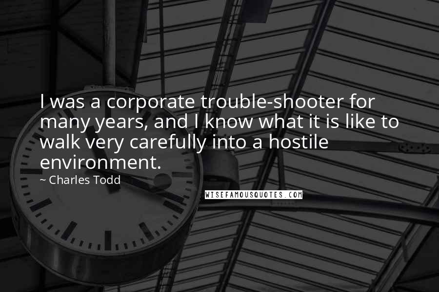 Charles Todd Quotes: I was a corporate trouble-shooter for many years, and I know what it is like to walk very carefully into a hostile environment.