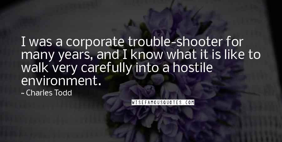 Charles Todd Quotes: I was a corporate trouble-shooter for many years, and I know what it is like to walk very carefully into a hostile environment.