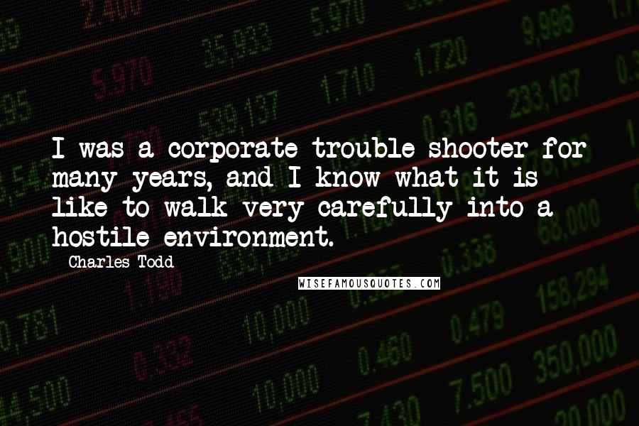 Charles Todd Quotes: I was a corporate trouble-shooter for many years, and I know what it is like to walk very carefully into a hostile environment.