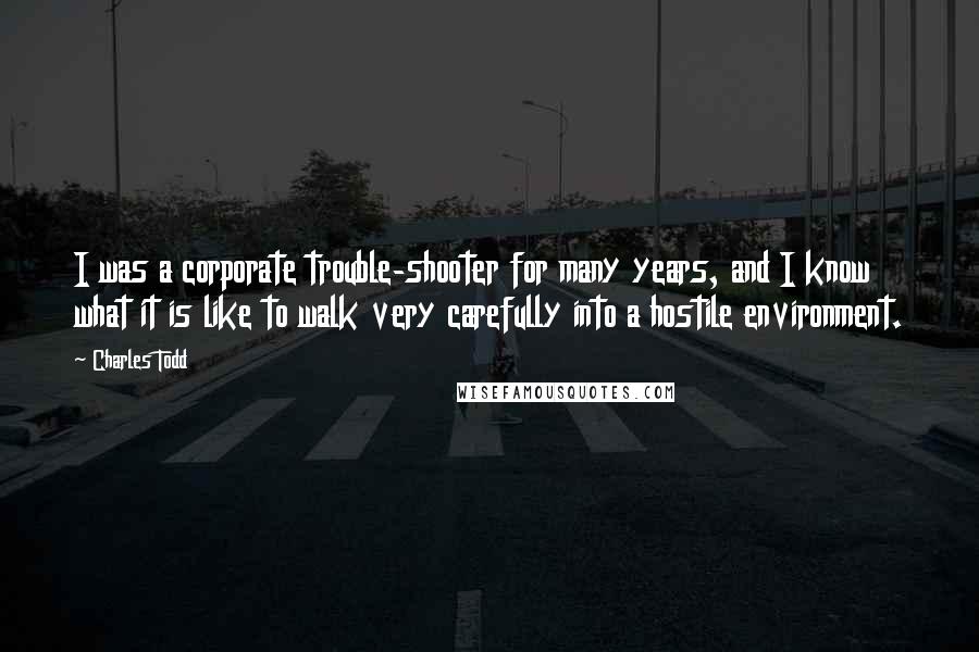 Charles Todd Quotes: I was a corporate trouble-shooter for many years, and I know what it is like to walk very carefully into a hostile environment.