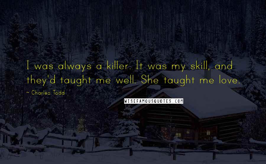 Charles Todd Quotes: I was always a killer. It was my skill, and they'd taught me well. She taught me love.