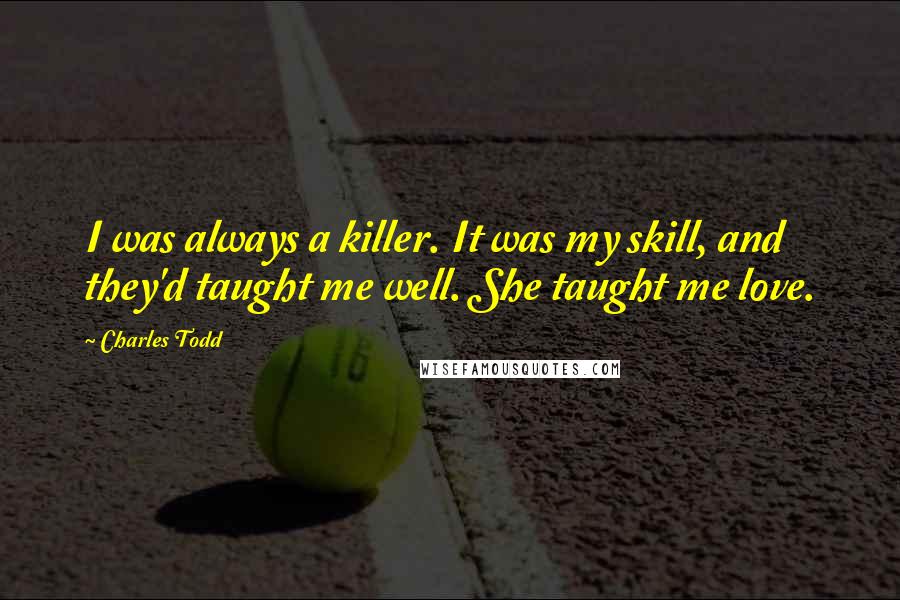 Charles Todd Quotes: I was always a killer. It was my skill, and they'd taught me well. She taught me love.