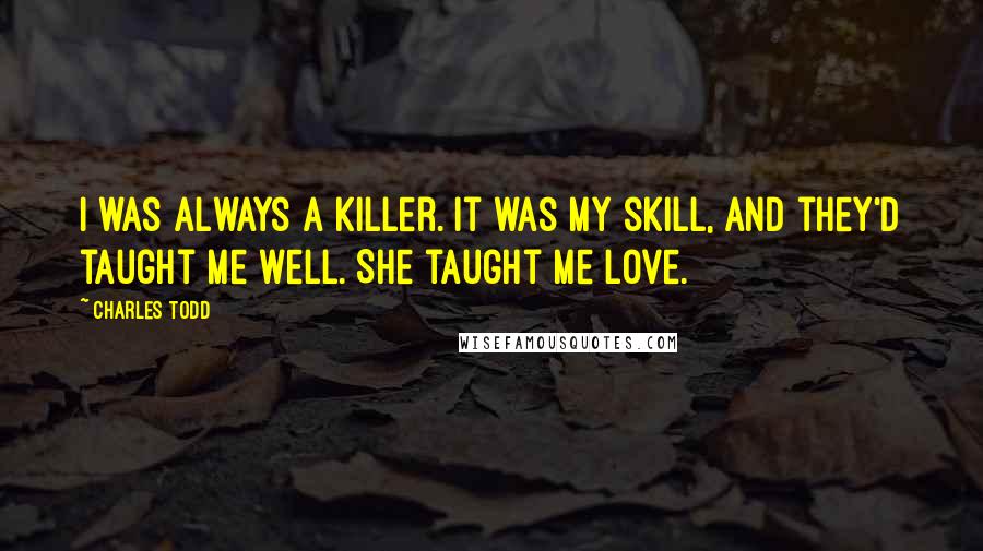 Charles Todd Quotes: I was always a killer. It was my skill, and they'd taught me well. She taught me love.