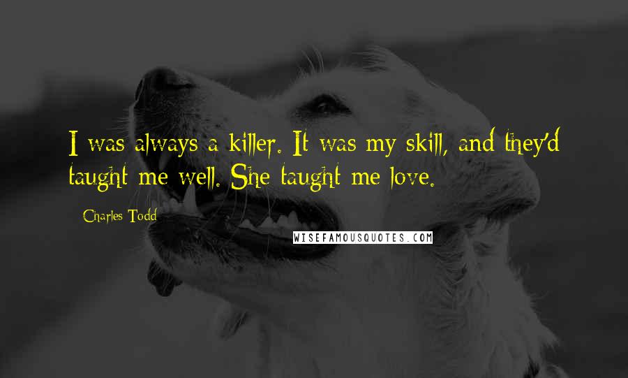 Charles Todd Quotes: I was always a killer. It was my skill, and they'd taught me well. She taught me love.