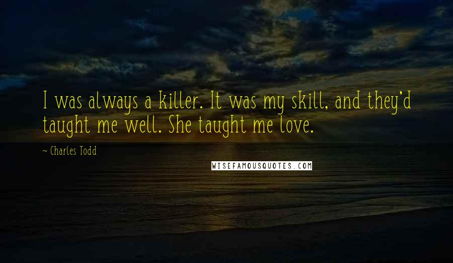 Charles Todd Quotes: I was always a killer. It was my skill, and they'd taught me well. She taught me love.