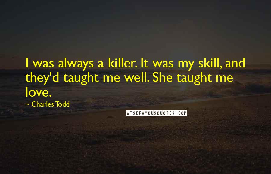 Charles Todd Quotes: I was always a killer. It was my skill, and they'd taught me well. She taught me love.