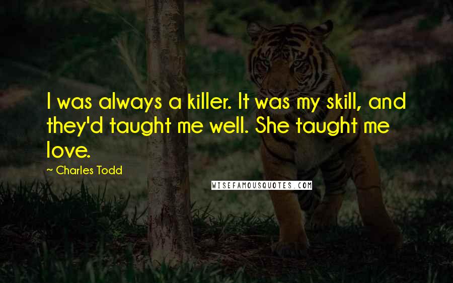 Charles Todd Quotes: I was always a killer. It was my skill, and they'd taught me well. She taught me love.