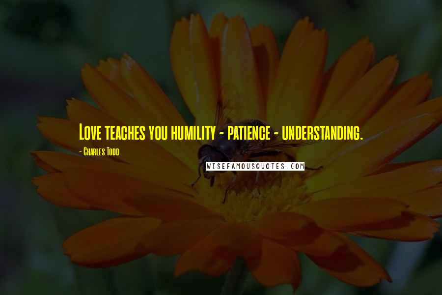 Charles Todd Quotes: Love teaches you humility - patience - understanding.