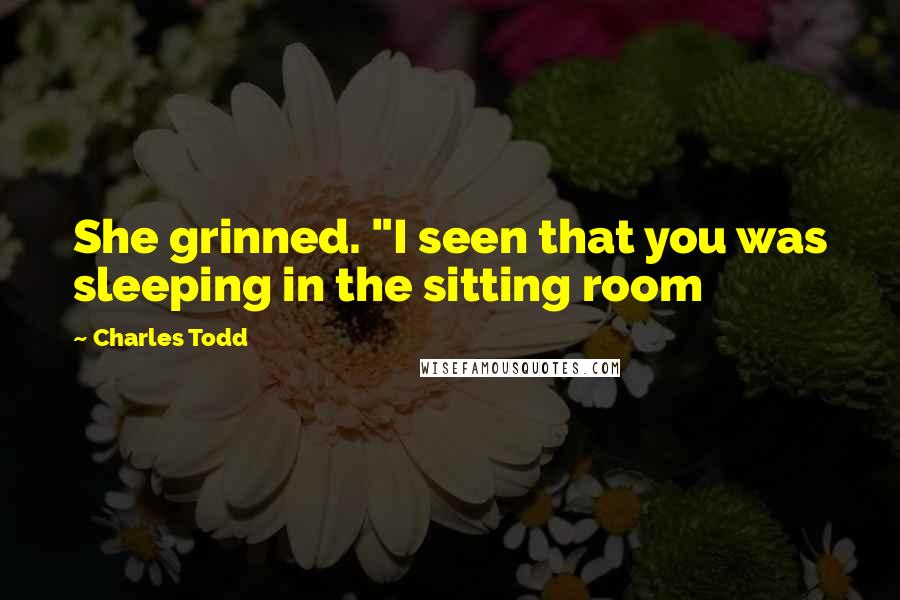 Charles Todd Quotes: She grinned. "I seen that you was sleeping in the sitting room