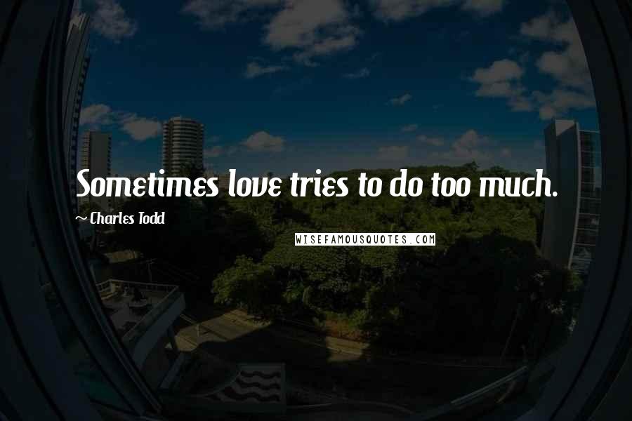 Charles Todd Quotes: Sometimes love tries to do too much.