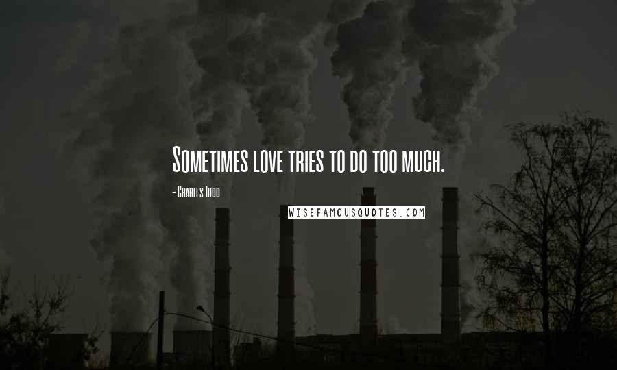Charles Todd Quotes: Sometimes love tries to do too much.