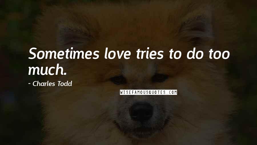 Charles Todd Quotes: Sometimes love tries to do too much.