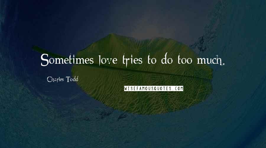 Charles Todd Quotes: Sometimes love tries to do too much.