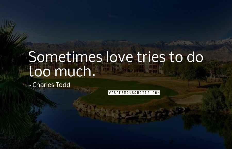 Charles Todd Quotes: Sometimes love tries to do too much.
