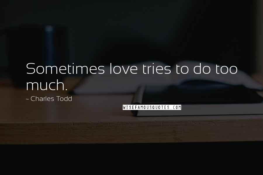 Charles Todd Quotes: Sometimes love tries to do too much.