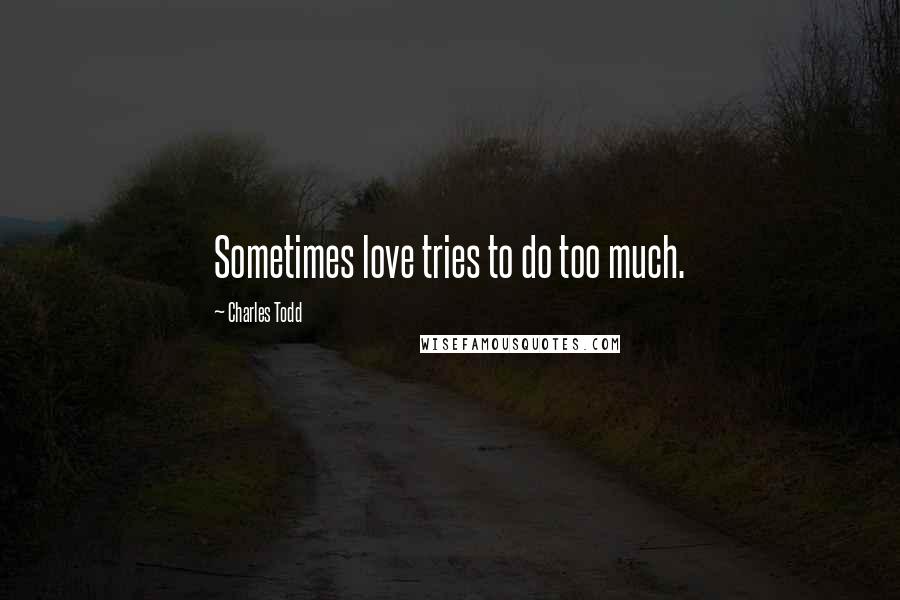 Charles Todd Quotes: Sometimes love tries to do too much.