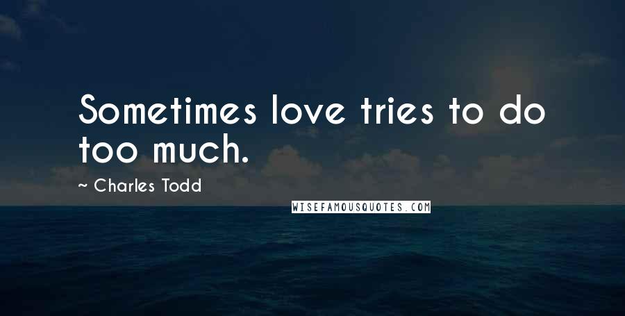 Charles Todd Quotes: Sometimes love tries to do too much.
