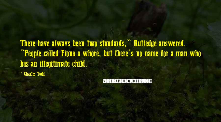 Charles Todd Quotes: There have always been two standards," Rutledge answered. "People called Fiona a whore, but there's no name for a man who has an illegitimate child.
