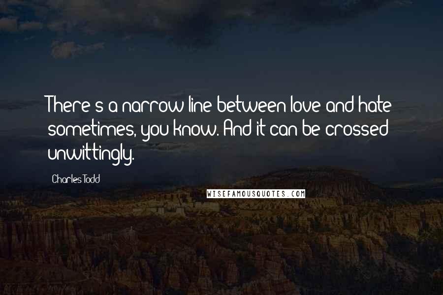 Charles Todd Quotes: There's a narrow line between love and hate sometimes, you know. And it can be crossed unwittingly.