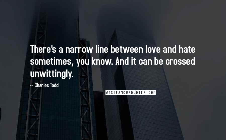 Charles Todd Quotes: There's a narrow line between love and hate sometimes, you know. And it can be crossed unwittingly.