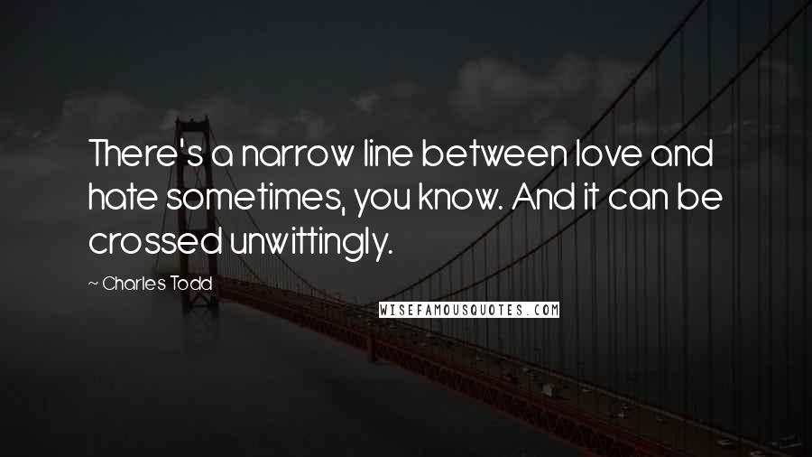 Charles Todd Quotes: There's a narrow line between love and hate sometimes, you know. And it can be crossed unwittingly.