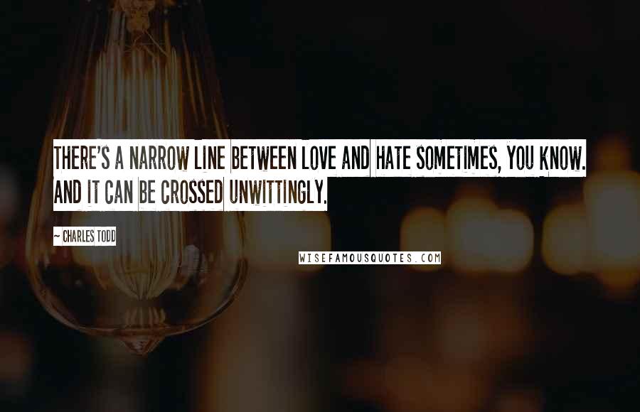 Charles Todd Quotes: There's a narrow line between love and hate sometimes, you know. And it can be crossed unwittingly.