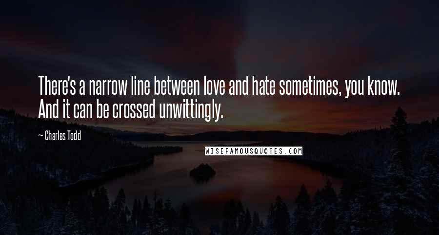 Charles Todd Quotes: There's a narrow line between love and hate sometimes, you know. And it can be crossed unwittingly.