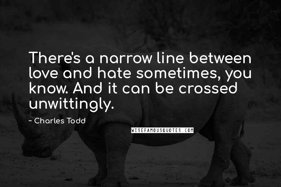 Charles Todd Quotes: There's a narrow line between love and hate sometimes, you know. And it can be crossed unwittingly.