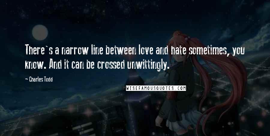 Charles Todd Quotes: There's a narrow line between love and hate sometimes, you know. And it can be crossed unwittingly.