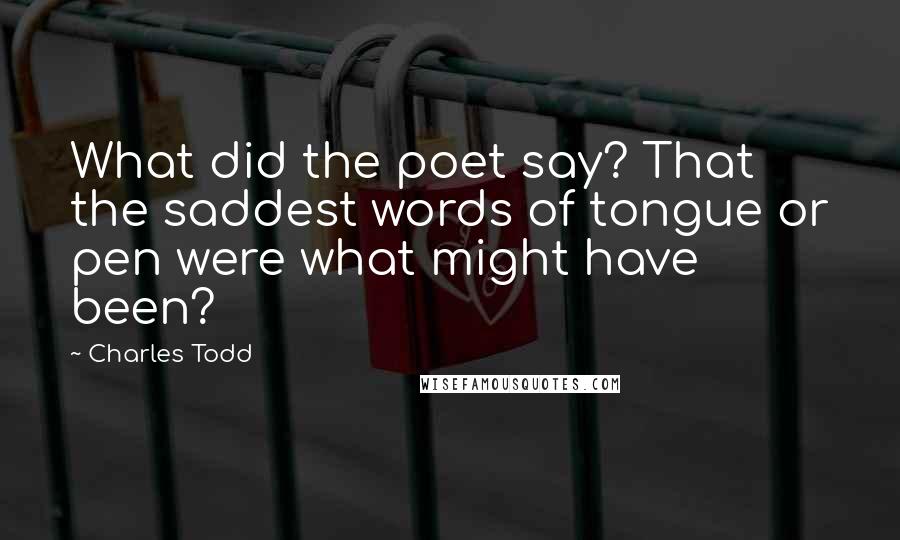 Charles Todd Quotes: What did the poet say? That the saddest words of tongue or pen were what might have been?
