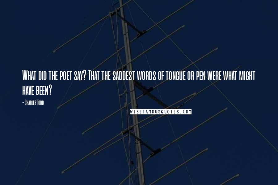 Charles Todd Quotes: What did the poet say? That the saddest words of tongue or pen were what might have been?