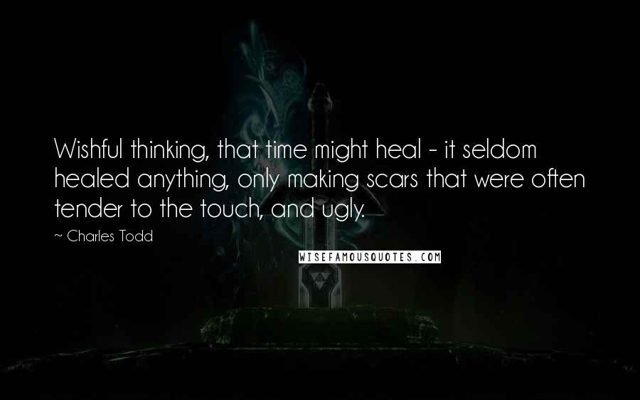 Charles Todd Quotes: Wishful thinking, that time might heal - it seldom healed anything, only making scars that were often tender to the touch, and ugly.