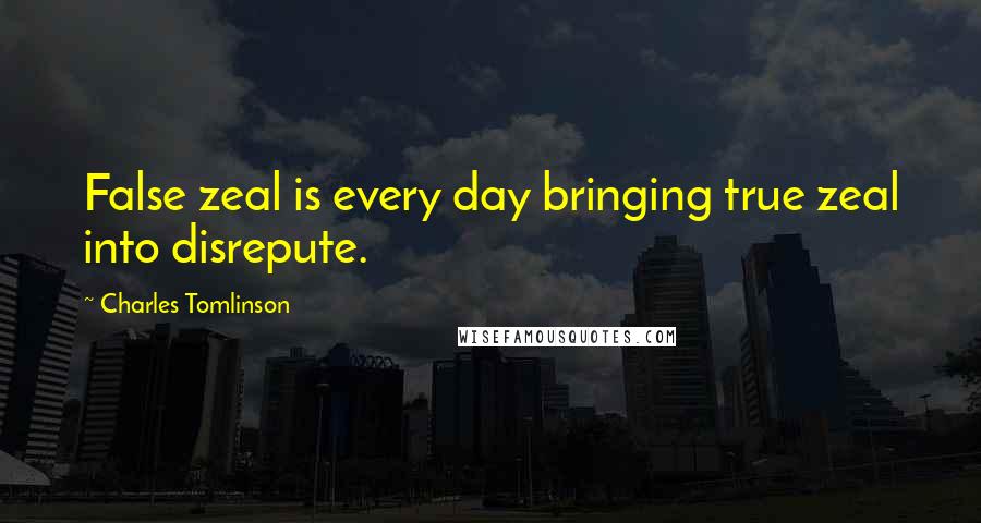 Charles Tomlinson Quotes: False zeal is every day bringing true zeal into disrepute.