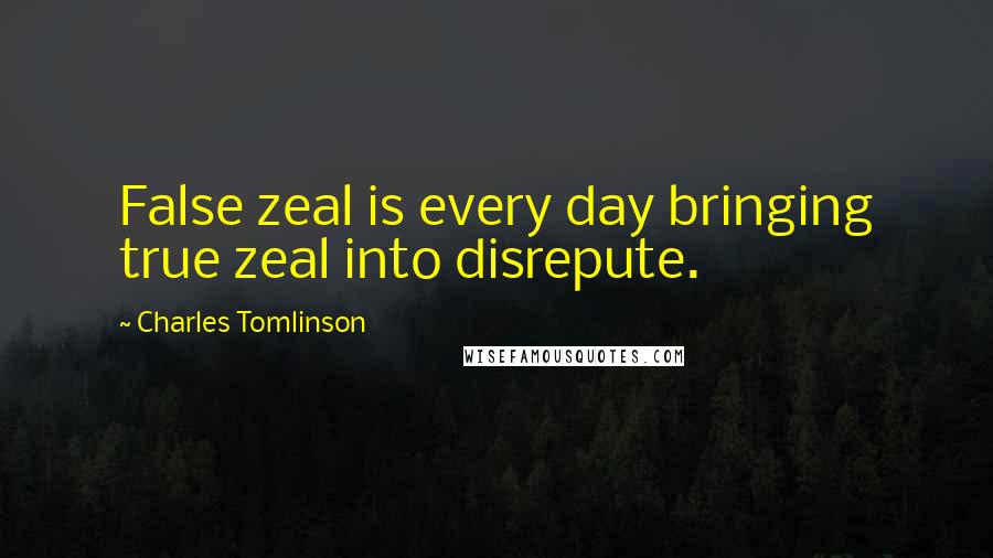 Charles Tomlinson Quotes: False zeal is every day bringing true zeal into disrepute.