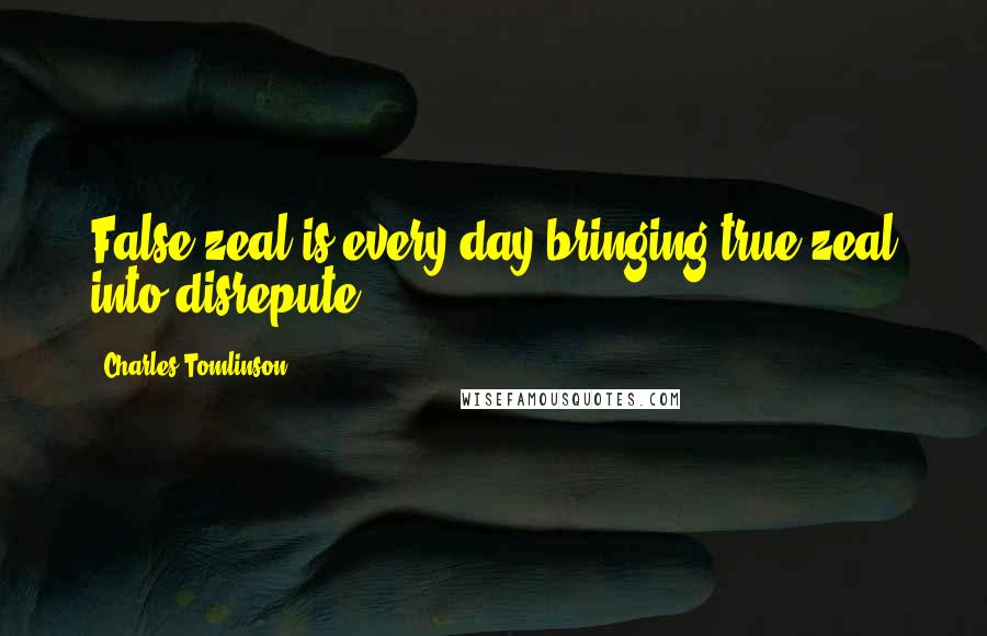 Charles Tomlinson Quotes: False zeal is every day bringing true zeal into disrepute.