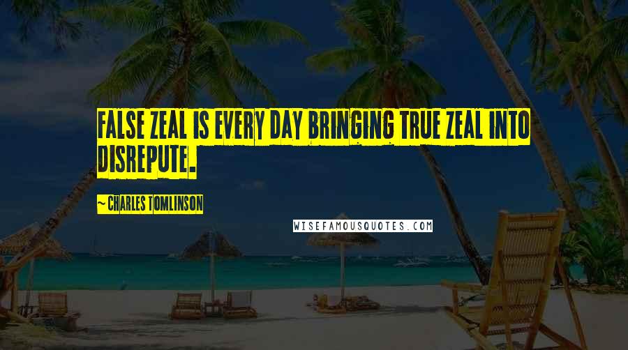 Charles Tomlinson Quotes: False zeal is every day bringing true zeal into disrepute.