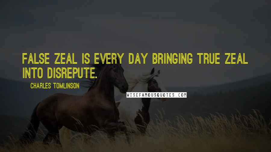 Charles Tomlinson Quotes: False zeal is every day bringing true zeal into disrepute.