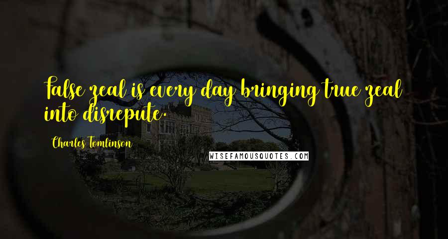 Charles Tomlinson Quotes: False zeal is every day bringing true zeal into disrepute.