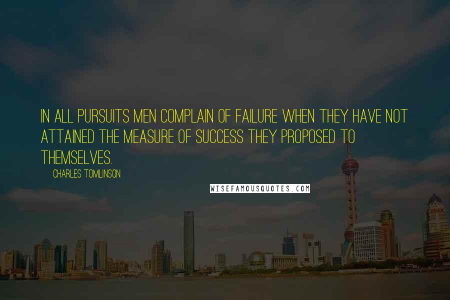 Charles Tomlinson Quotes: In all pursuits men complain of failure when they have not attained the measure of success they proposed to themselves.