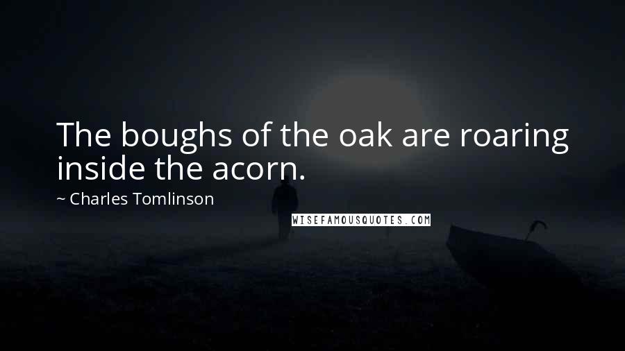 Charles Tomlinson Quotes: The boughs of the oak are roaring inside the acorn.